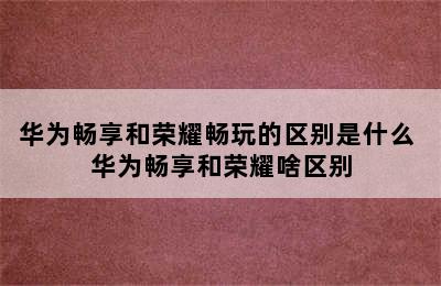 华为畅享和荣耀畅玩的区别是什么 华为畅享和荣耀啥区别